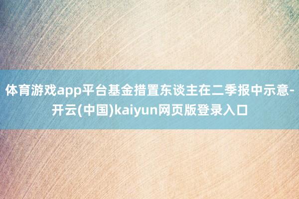 体育游戏app平台　　基金措置东谈主在二季报中示意-开云(中国)kaiyun网页版登录入口