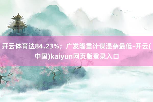 开云体育达84.23%；广发隆重计谋混杂最低-开云(中国)kaiyun网页版登录入口