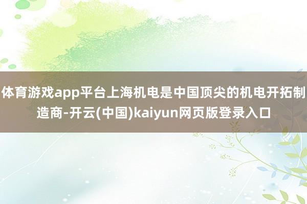体育游戏app平台　　上海机电是中国顶尖的机电开拓制造商-开云(中国)kaiyun网页版登录入口