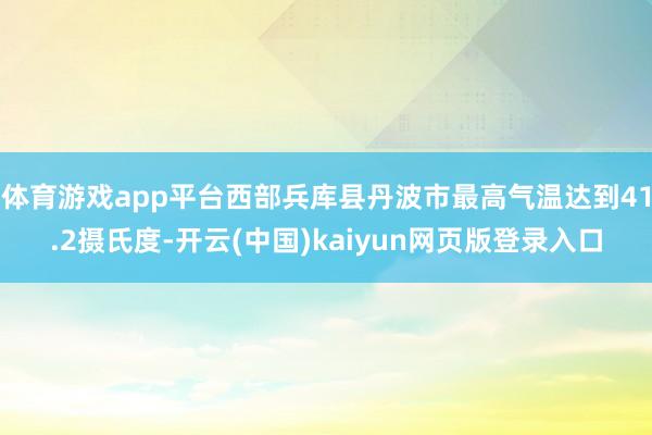 体育游戏app平台西部兵库县丹波市最高气温达到41.2摄氏度-开云(中国)kaiyun网页版登录入口