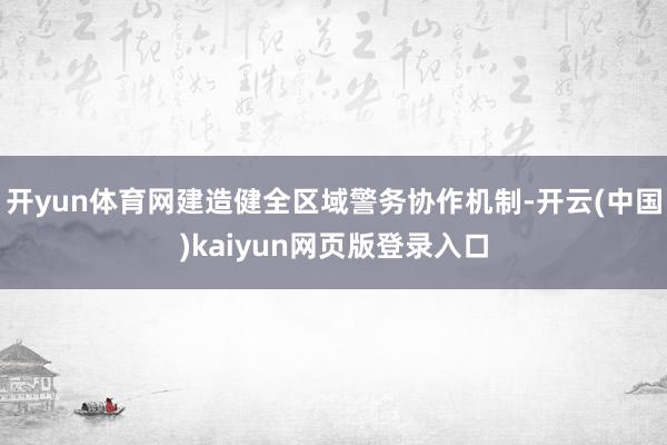 开yun体育网建造健全区域警务协作机制-开云(中国)kaiyun网页版登录入口