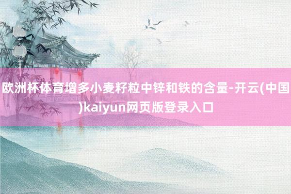 欧洲杯体育增多小麦籽粒中锌和铁的含量-开云(中国)kaiyun网页版登录入口