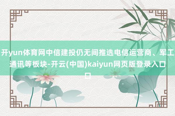 开yun体育网中信建投仍无间推选电信运营商、军工通讯等板块-开云(中国)kaiyun网页版登录入口