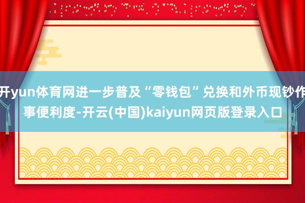开yun体育网进一步普及“零钱包”兑换和外币现钞作事便利度-开云(中国)kaiyun网页版登录入口