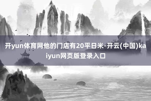 开yun体育网他的门店有20平日米-开云(中国)kaiyun网页版登录入口