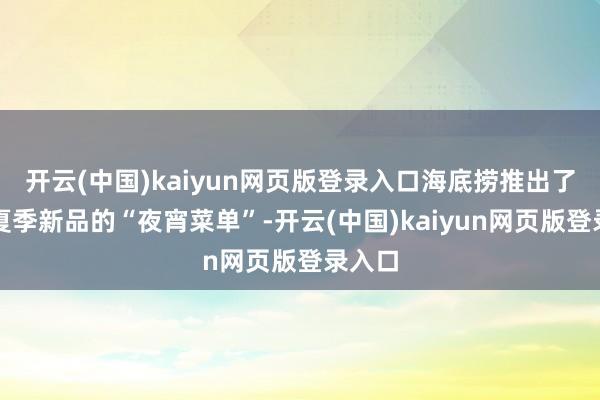 开云(中国)kaiyun网页版登录入口海底捞推出了多款夏季新品的“夜宵菜单”-开云(中国)kaiyun网页版登录入口