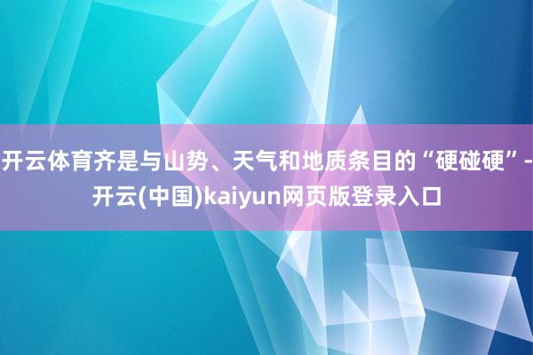 开云体育齐是与山势、天气和地质条目的“硬碰硬”-开云(中国)kaiyun网页版登录入口