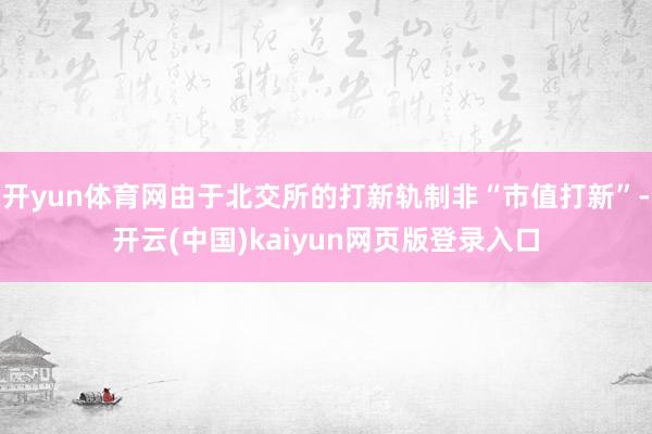 开yun体育网由于北交所的打新轨制非“市值打新”-开云(中国)kaiyun网页版登录入口