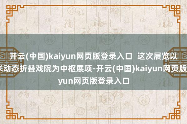 开云(中国)kaiyun网页版登录入口  这次展览以50闲居米动态折叠戏院为中枢展项-开云(中国)kaiyun网页版登录入口