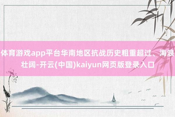 体育游戏app平台华南地区抗战历史粗重超过、海浪壮阔-开云(中国)kaiyun网页版登录入口