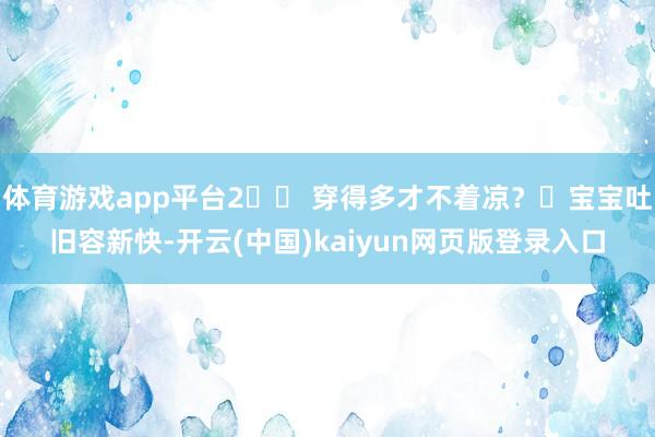 体育游戏app平台2️⃣ 穿得多才不着凉？✘宝宝吐旧容新快-开云(中国)kaiyun网页版登录入口