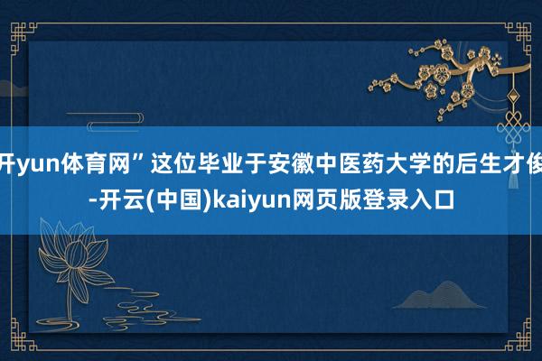 开yun体育网”这位毕业于安徽中医药大学的后生才俊-开云(中国)kaiyun网页版登录入口