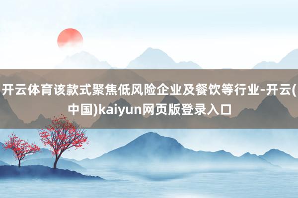 开云体育该款式聚焦低风险企业及餐饮等行业-开云(中国)kaiyun网页版登录入口