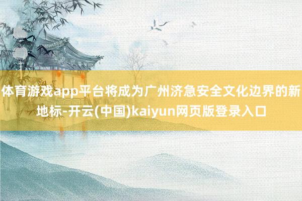 体育游戏app平台将成为广州济急安全文化边界的新地标-开云(中国)kaiyun网页版登录入口