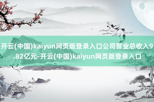 开云(中国)kaiyun网页版登录入口公司营业总收入9.82亿元-开云(中国)kaiyun网页版登录入口