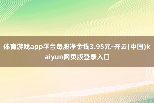 体育游戏app平台每股净金钱3.95元-开云(中国)kaiyun网页版登录入口