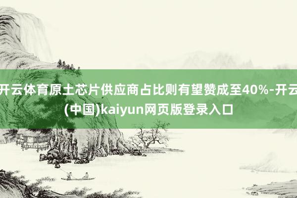 开云体育原土芯片供应商占比则有望赞成至40%-开云(中国)kaiyun网页版登录入口