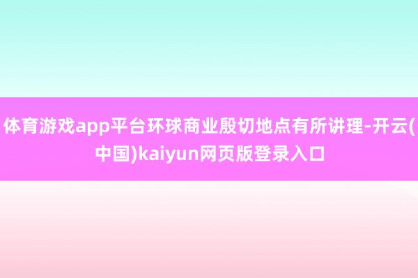 体育游戏app平台环球商业殷切地点有所讲理-开云(中国)kaiyun网页版登录入口