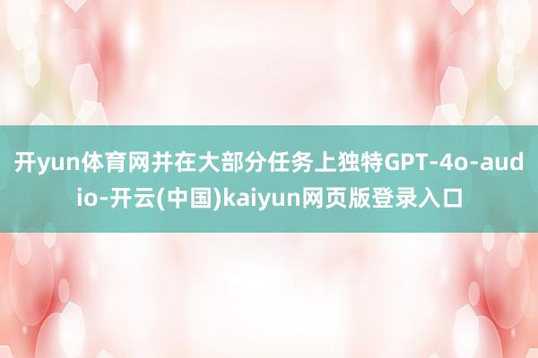 开yun体育网并在大部分任务上独特GPT-4o-audio-开云(中国)kaiyun网页版登录入口