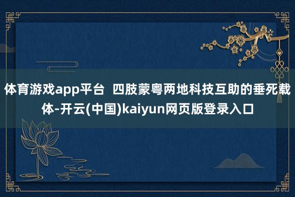 体育游戏app平台 四肢蒙粤两地科技互助的垂死载体-开云(中国)kaiyun网页版登录入口