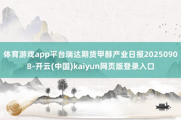 体育游戏app平台瑞达期货甲醇产业日报20250908-开云(中国)kaiyun网页版登录入口