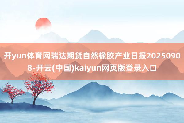 开yun体育网瑞达期货自然橡胶产业日报20250908-开云(中国)kaiyun网页版登录入口