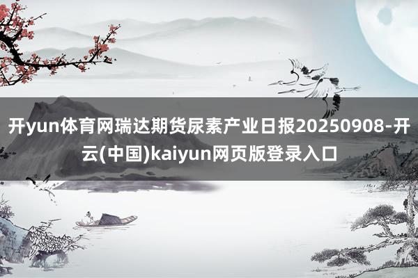 开yun体育网瑞达期货尿素产业日报20250908-开云(中国)kaiyun网页版登录入口