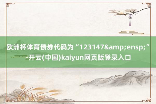 欧洲杯体育债券代码为“123147 ”-开云(中国)kaiyun网页版登录入口