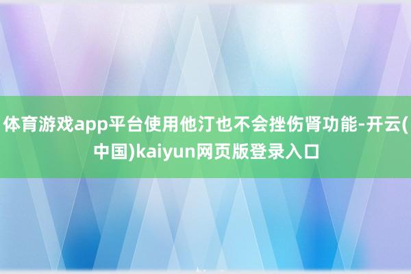 体育游戏app平台使用他汀也不会挫伤肾功能-开云(中国)kaiyun网页版登录入口