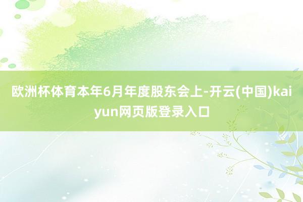 欧洲杯体育本年6月年度股东会上-开云(中国)kaiyun网页版登录入口