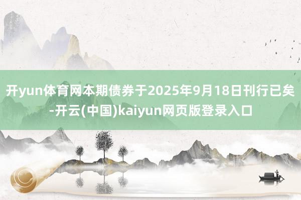 开yun体育网本期债券于2025年9月18日刊行已矣-开云(中国)kaiyun网页版登录入口