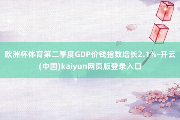 欧洲杯体育 第二季度GDP价钱指数增长2.1%-开云(中国)kaiyun网页版登录入口