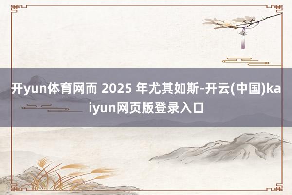 开yun体育网而 2025 年尤其如斯-开云(中国)kaiyun网页版登录入口