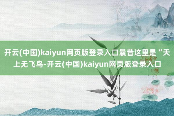 开云(中国)kaiyun网页版登录入口曩昔这里是“天上无飞鸟-开云(中国)kaiyun网页版登录入口