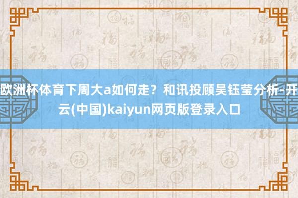 欧洲杯体育下周大a如何走？和讯投顾吴钰莹分析-开云(中国)kaiyun网页版登录入口