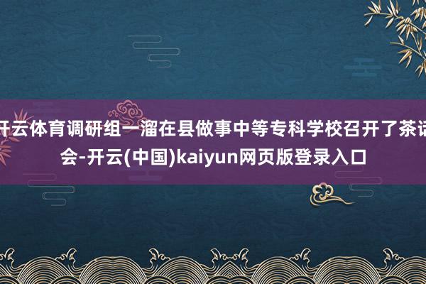 开云体育调研组一溜在县做事中等专科学校召开了茶话会-开云(中国)kaiyun网页版登录入口