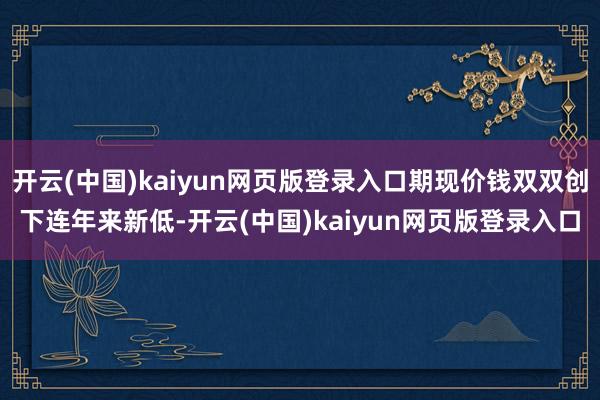 开云(中国)kaiyun网页版登录入口期现价钱双双创下连年来新低-开云(中国)kaiyun网页版登录入口