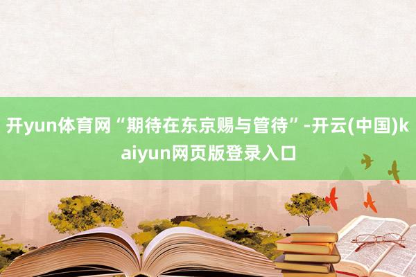 开yun体育网“期待在东京赐与管待”-开云(中国)kaiyun网页版登录入口