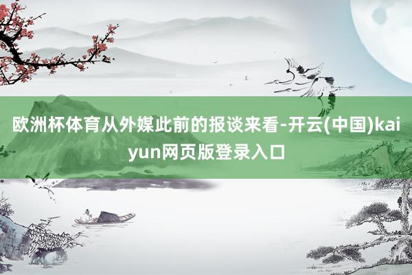 欧洲杯体育从外媒此前的报谈来看-开云(中国)kaiyun网页版登录入口