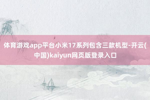 体育游戏app平台小米17系列包含三款机型-开云(中国)kaiyun网页版登录入口