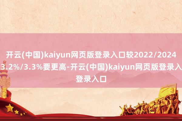 开云(中国)kaiyun网页版登录入口较2022/2024的3.2%/3.3%要更高-开云(中国)kaiyun网页版登录入口