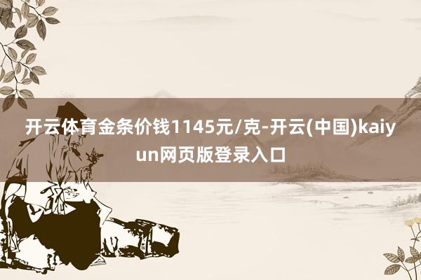 开云体育金条价钱1145元/克-开云(中国)kaiyun网页版登录入口