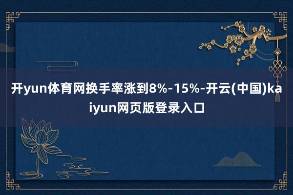 开yun体育网换手率涨到8%-15%-开云(中国)kaiyun网页版登录入口