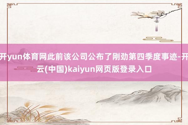 开yun体育网此前该公司公布了刚劲第四季度事迹-开云(中国)kaiyun网页版登录入口
