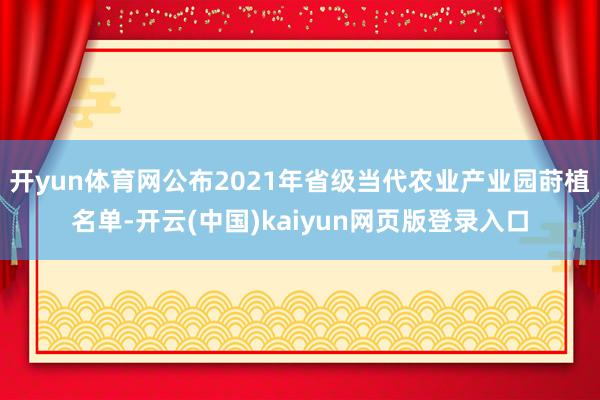 开yun体育网公布2021年省级当代农业产业园莳植名单-开云(中国)kaiyun网页版登录入口