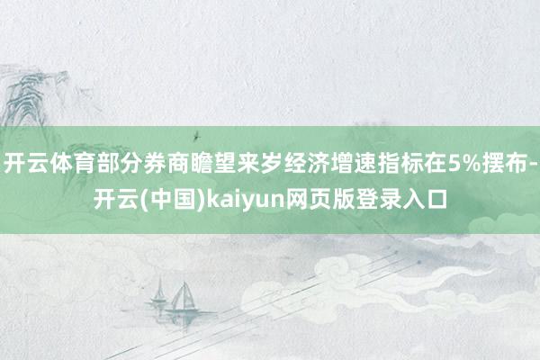 开云体育部分券商瞻望来岁经济增速指标在5%摆布-开云(中国)kaiyun网页版登录入口