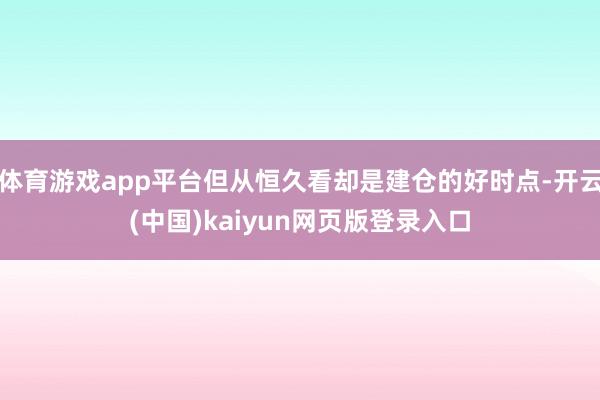 体育游戏app平台但从恒久看却是建仓的好时点-开云(中国)kaiyun网页版登录入口