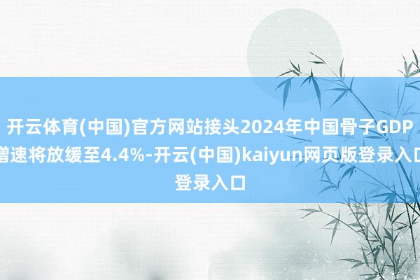 开云体育(中国)官方网站接头2024年中国骨子GDP增速将放缓至4.4%-开云(中国)kaiyun网页版登录入口
