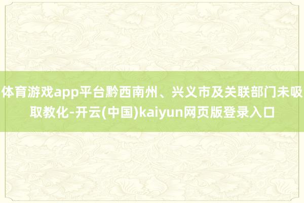 体育游戏app平台黔西南州、兴义市及关联部门未吸取教化-开云(中国)kaiyun网页版登录入口