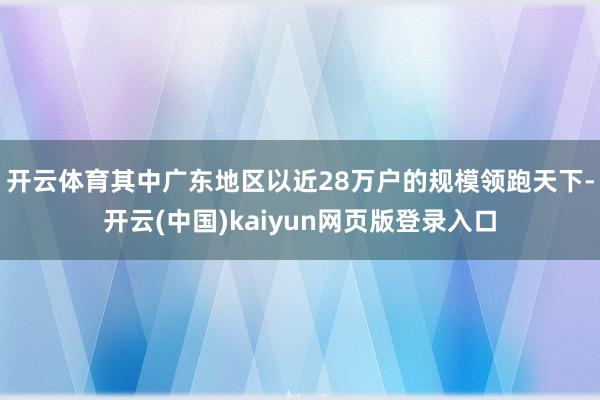 开云体育其中广东地区以近28万户的规模领跑天下-开云(中国)kaiyun网页版登录入口
